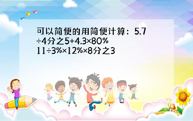 可以简便的用简便计算：5.7÷4分之5+4.3×80% 11÷3%×12%×8分之3