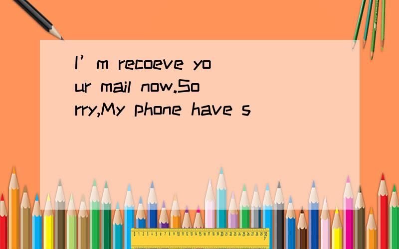 I’m recoeve your mail now.Sorry,My phone have s