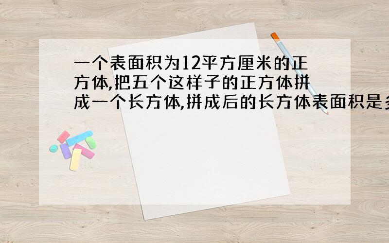 一个表面积为12平方厘米的正方体,把五个这样子的正方体拼成一个长方体,拼成后的长方体表面积是多少?