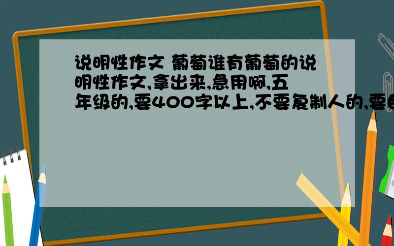 说明性作文 葡萄谁有葡萄的说明性作文,拿出来,急用啊,五年级的,要400字以上,不要复制人的,要自己些的啦快一点啦快急了