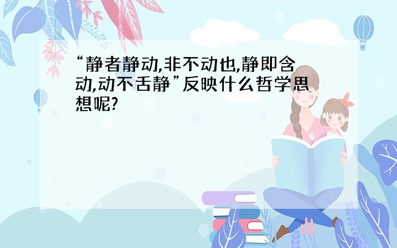 “静者静动,非不动也,静即含动,动不舌静”反映什么哲学思想呢?