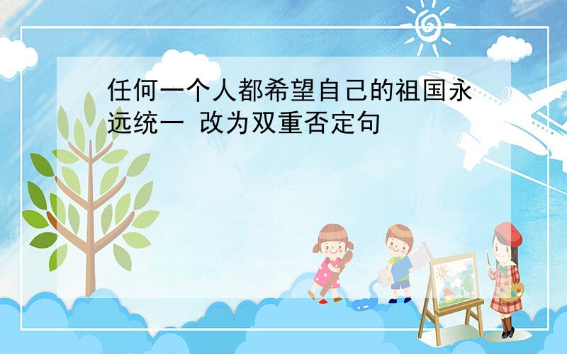 任何一个人都希望自己的祖国永远统一 改为双重否定句