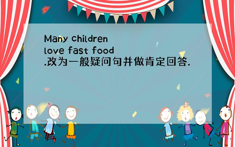 Many children love fast food.改为一般疑问句并做肯定回答.