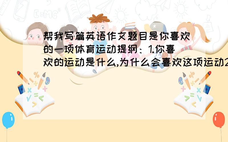 帮我写篇英语作文题目是你喜欢的一项体育运动提纲：1.你喜欢的运动是什么,为什么会喜欢这项运动2.这项运动给你带来什么益处