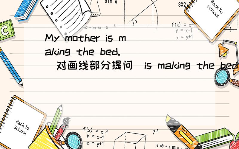 My mother is making the bed.(对画线部分提问）is making the bed画线