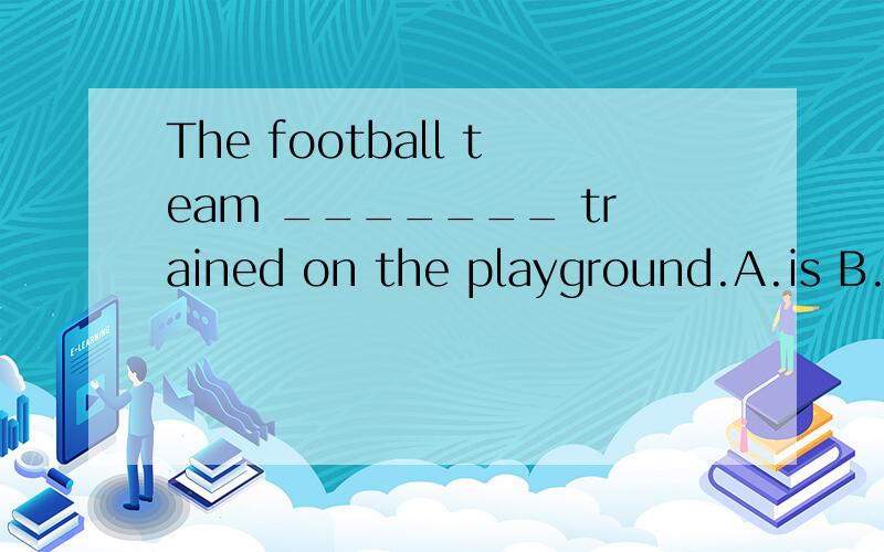 The football team _______ trained on the playground.A.is B.a