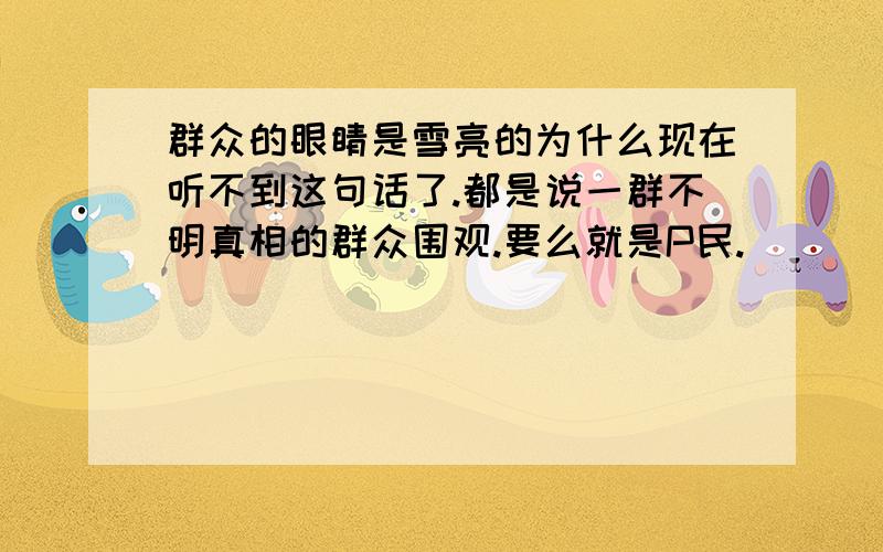 群众的眼睛是雪亮的为什么现在听不到这句话了.都是说一群不明真相的群众围观.要么就是P民.