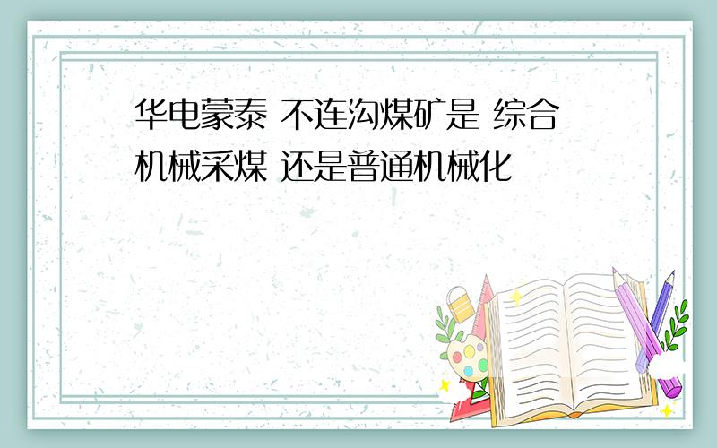 华电蒙泰 不连沟煤矿是 综合机械采煤 还是普通机械化