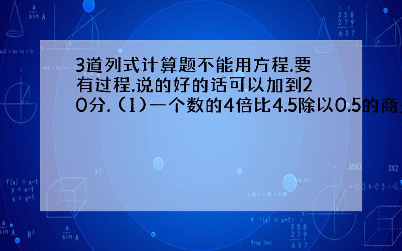 3道列式计算题不能用方程.要有过程.说的好的话可以加到20分. (1)一个数的4倍比4.5除以0.5的商多3.4,这个数