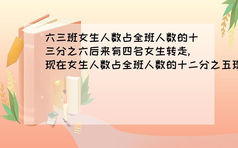 六三班女生人数占全班人数的十三分之六后来有四名女生转走,现在女生人数占全班人数的十二分之五现在现在六三班有多少人