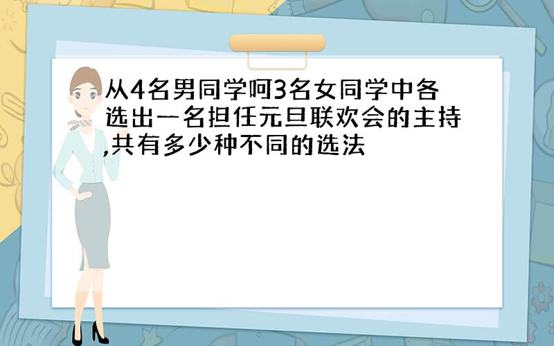 从4名男同学呵3名女同学中各选出一名担任元旦联欢会的主持,共有多少种不同的选法