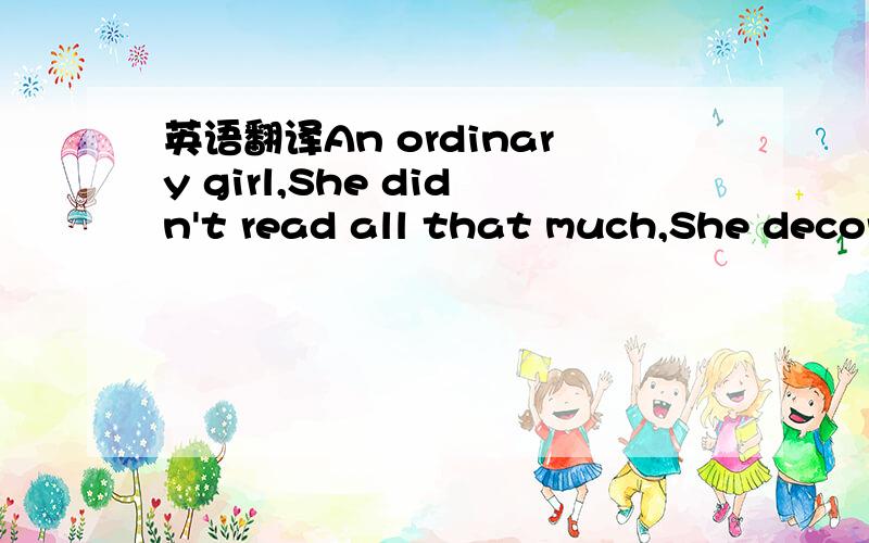 英语翻译An ordinary girl,She didn't read all that much,She decor