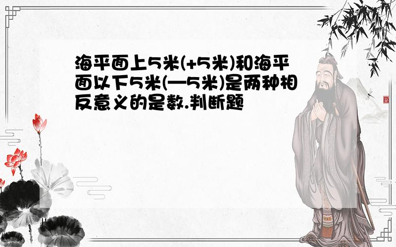 海平面上5米(+5米)和海平面以下5米(—5米)是两种相反意义的是数.判断题