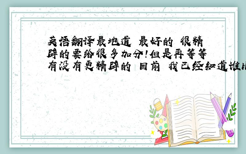 英语翻译最地道 最好的 很精辟的要给很多加分!但是再等等有没有更精辟的 目前 我已经知道谁比较正确了 看看吧 给大家一个