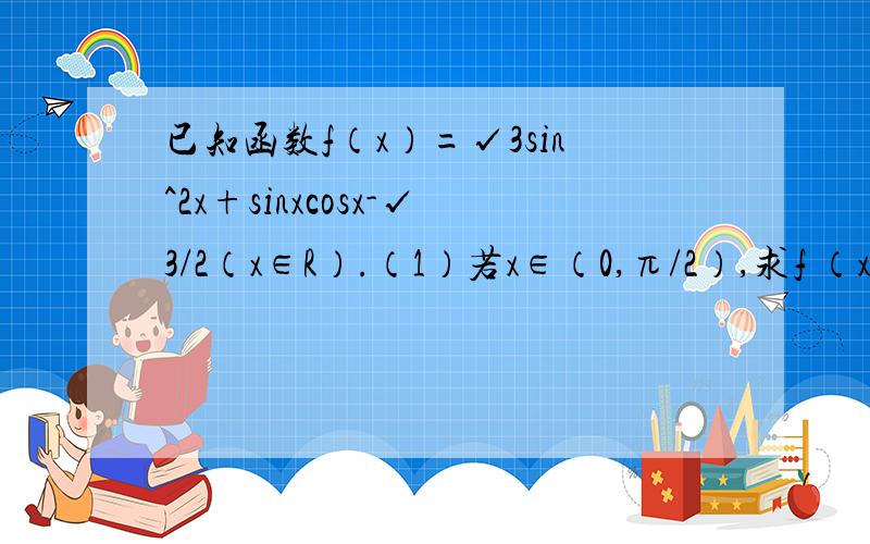 已知函数f（x）=√3sin^2x+sinxcosx-√3/2（x∈R）.（1）若x∈（0,π/2）,求f （x）的最大