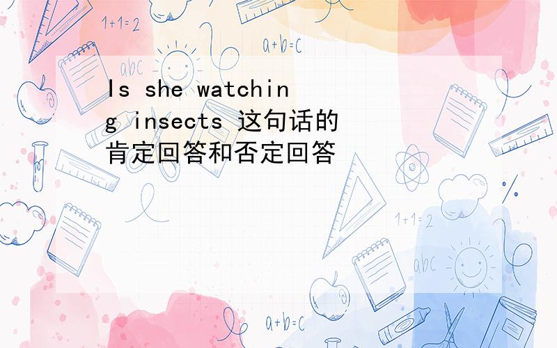 Is she watching insects 这句话的肯定回答和否定回答