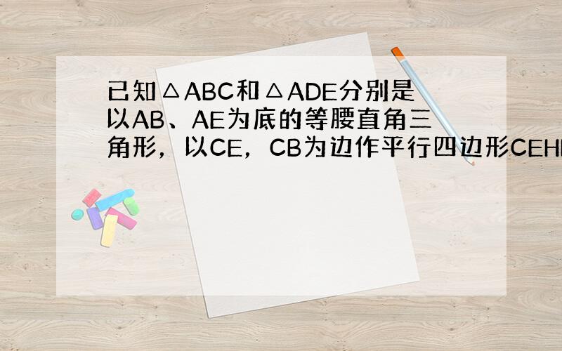 已知△ABC和△ADE分别是以AB、AE为底的等腰直角三角形，以CE，CB为边作平行四边形CEHB，连DC，CH．