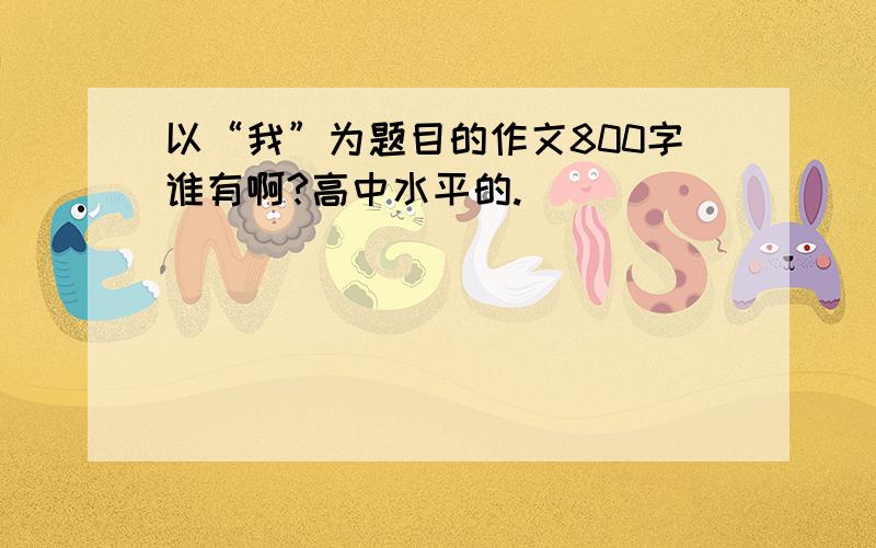 以“我”为题目的作文800字谁有啊?高中水平的.