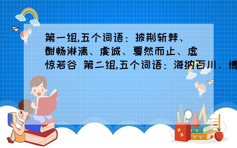 第一组,五个词语：披荆斩棘、酣畅淋漓、虔诚、戛然而止、虚惊若谷 第二组,五个词语：海纳百川、博采众长、雄浑、鳞次栉比、跋