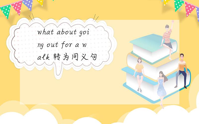 what about going out for a walk 转为同义句