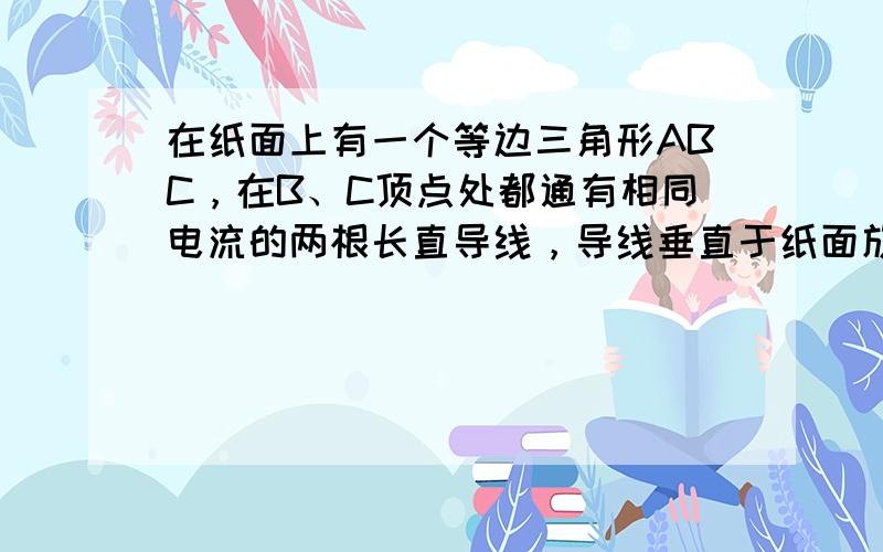 在纸面上有一个等边三角形ABC，在B、C顶点处都通有相同电流的两根长直导线，导线垂直于纸面放置，电流方向如图所示，每根通