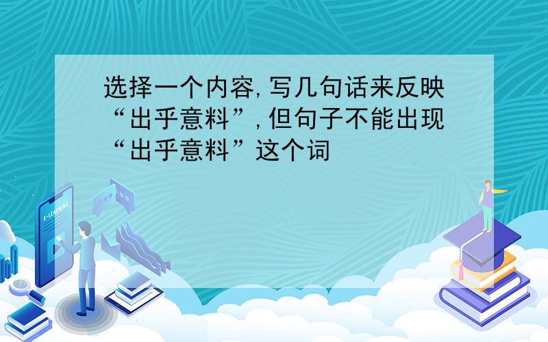 选择一个内容,写几句话来反映“出乎意料”,但句子不能出现“出乎意料”这个词