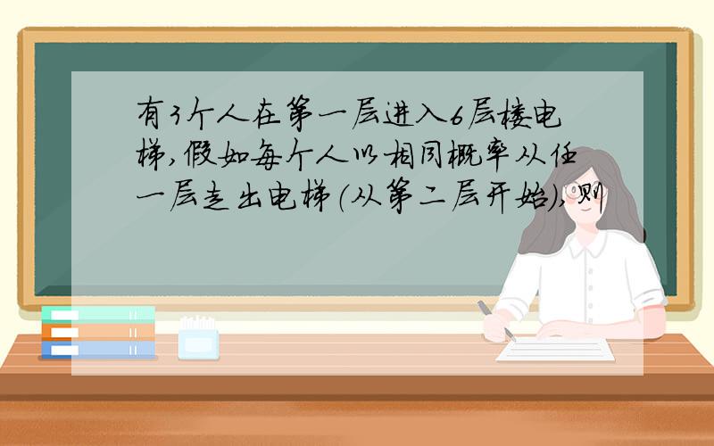 有3个人在第一层进入6层楼电梯,假如每个人以相同概率从任一层走出电梯（从第二层开始）,则