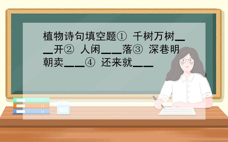 植物诗句填空题① 千树万树▁▁开② 人闲▁▁落③ 深巷明朝卖▁▁④ 还来就▁▁