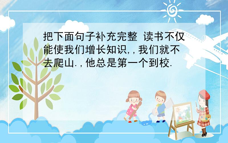 把下面句子补充完整 读书不仅能使我们增长知识,,我们就不去爬山.,他总是第一个到校.