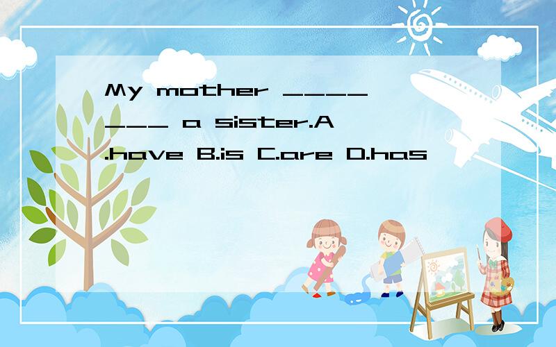 My mother _______ a sister.A.have B.is C.are D.has