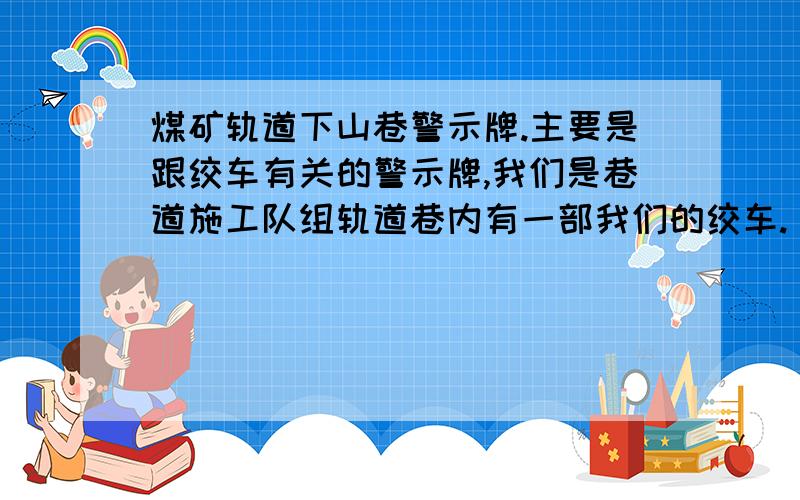 煤矿轨道下山巷警示牌.主要是跟绞车有关的警示牌,我们是巷道施工队组轨道巷内有一部我们的绞车.