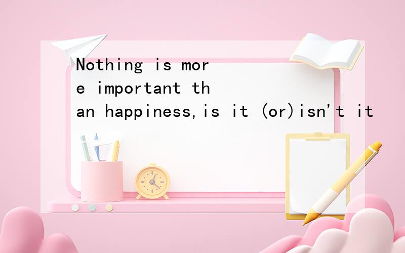 Nothing is more important than happiness,is it (or)isn't it