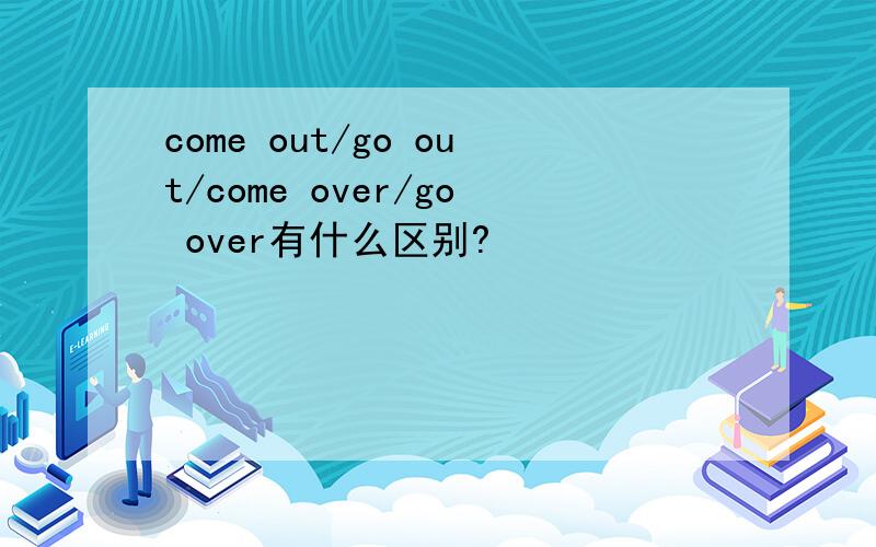 come out/go out/come over/go over有什么区别?