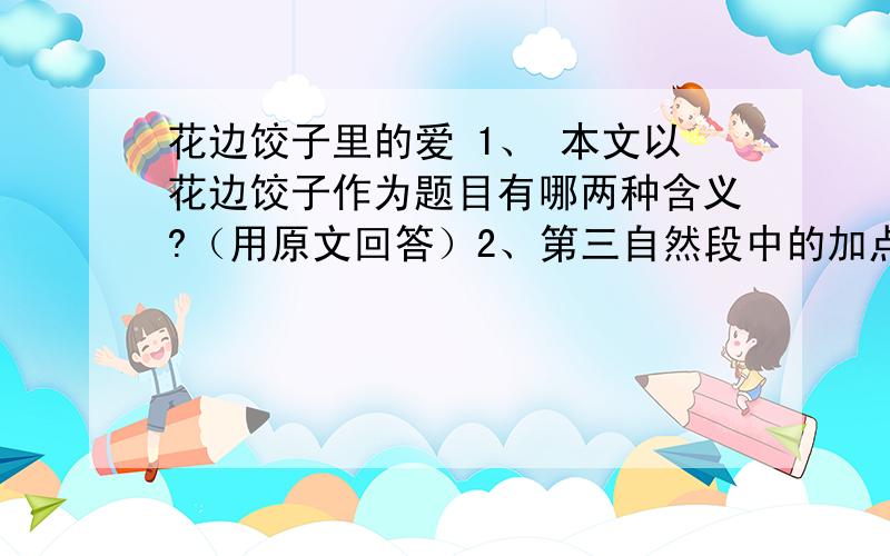 花边饺子里的爱 1、 本文以花边饺子作为题目有哪两种含义?（用原文回答）2、第三自然段中的加点词“它”指代的内容是什么?