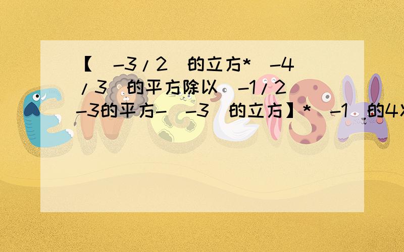 【（-3/2）的立方*（-4/3）的平方除以（-1/2）-3的平方-（-3）的立方】*（-1）的4次方