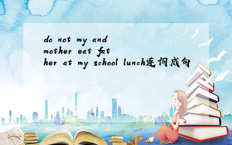 do not my and mother eat father at my school lunch连词成句