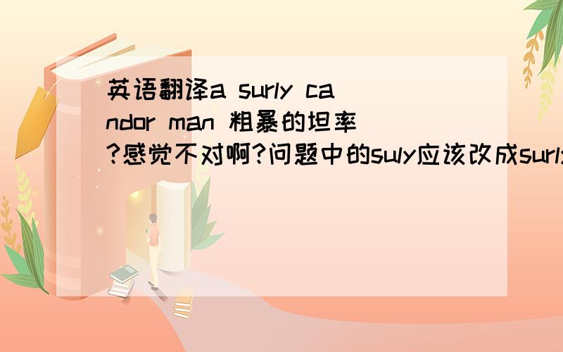 英语翻译a surly candor man 粗暴的坦率?感觉不对啊?问题中的suly应该改成surly