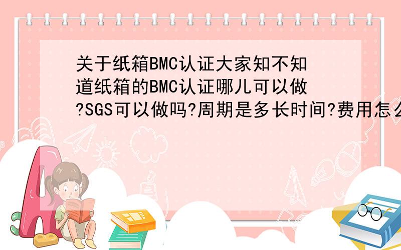 关于纸箱BMC认证大家知不知道纸箱的BMC认证哪儿可以做?SGS可以做吗?周期是多长时间?费用怎么收?