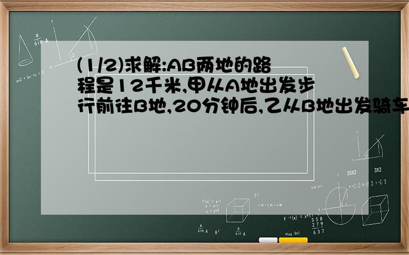 (1/2)求解:AB两地的路程是12千米,甲从A地出发步行前往B地,20分钟后,乙从B地出发骑车前往A地,乙到达...