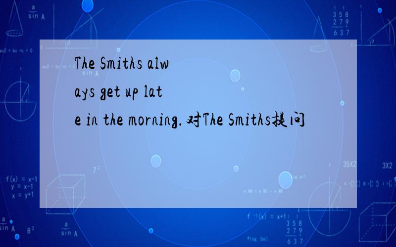 The Smiths always get up late in the morning.对The Smiths提问