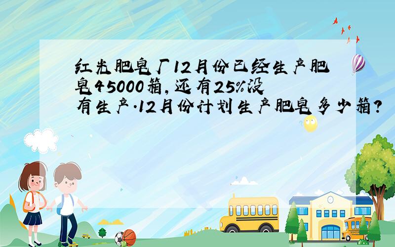 红光肥皂厂12月份已经生产肥皂45000箱，还有25%没有生产．12月份计划生产肥皂多少箱？