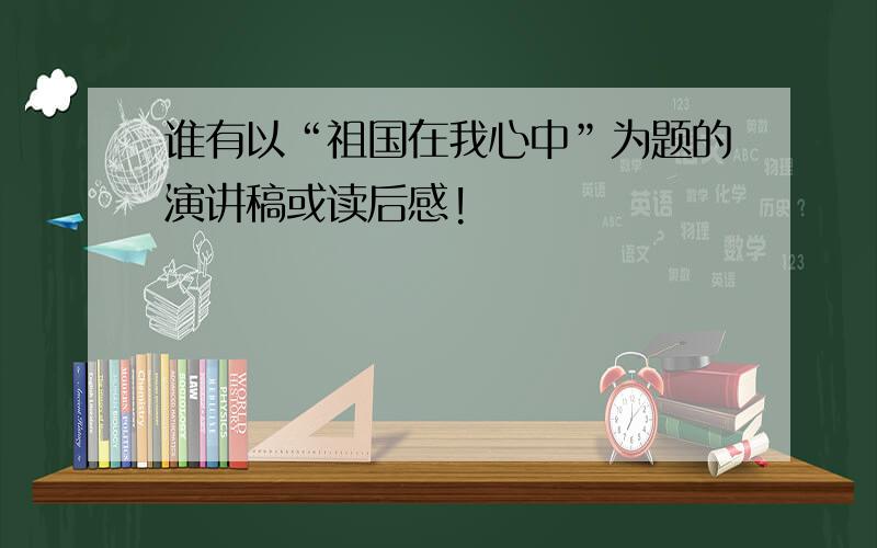 谁有以“祖国在我心中”为题的演讲稿或读后感!