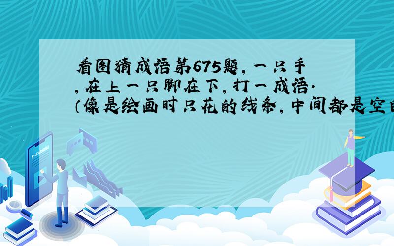 看图猜成语第675题,一只手,在上一只脚在下,打一成语.（像是绘画时只花的线条,中间都是空白的手和脚