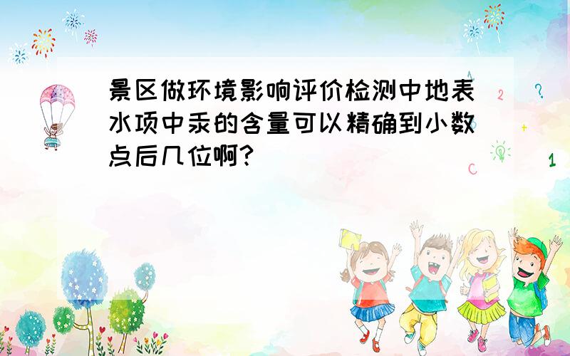 景区做环境影响评价检测中地表水项中汞的含量可以精确到小数点后几位啊?