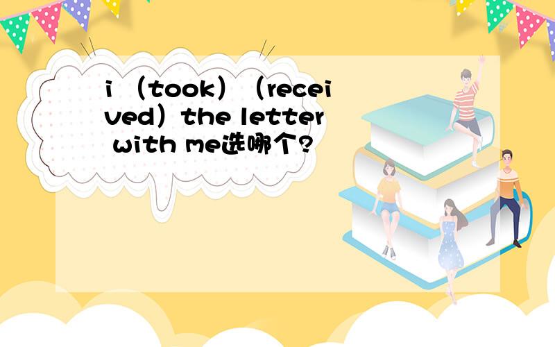 i （took）（received）the letter with me选哪个?