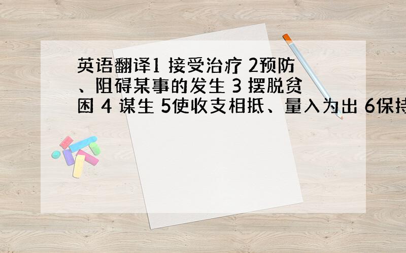 英语翻译1 接受治疗 2预防、阻碍某事的发生 3 摆脱贫困 4 谋生 5使收支相抵、量入为出 6保持健康的饮食 7导致