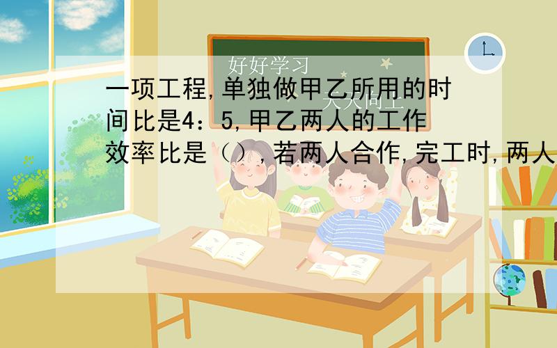 一项工程,单独做甲乙所用的时间比是4：5,甲乙两人的工作效率比是（）,若两人合作,完工时,两人的工作总量比是（）.