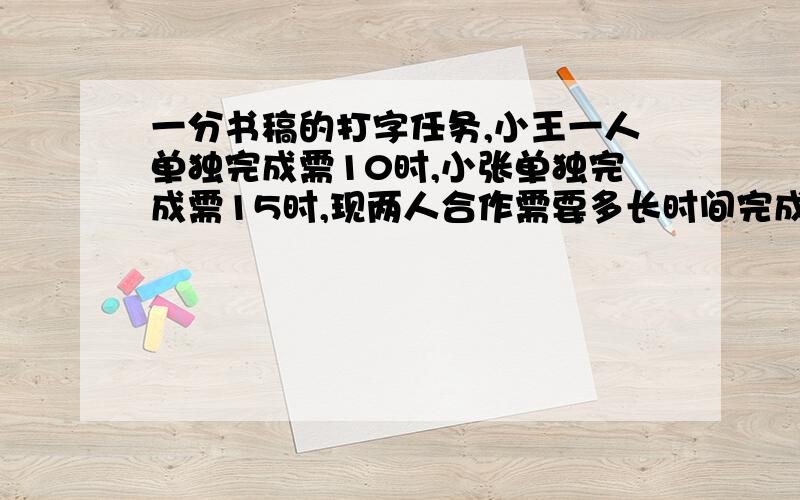 一分书稿的打字任务,小王一人单独完成需10时,小张单独完成需15时,现两人合作需要多长时间完成?