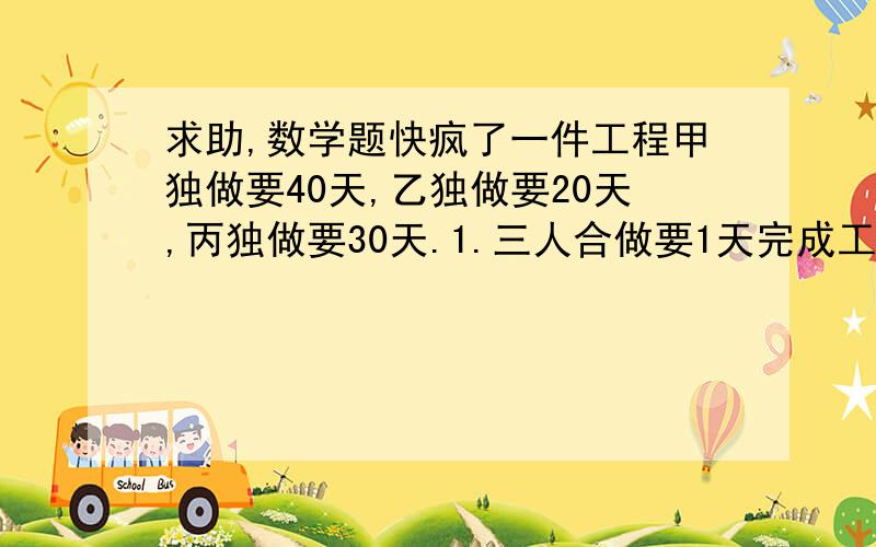 求助,数学题快疯了一件工程甲独做要40天,乙独做要20天,丙独做要30天.1.三人合做要1天完成工程的几分之几?（ ）2