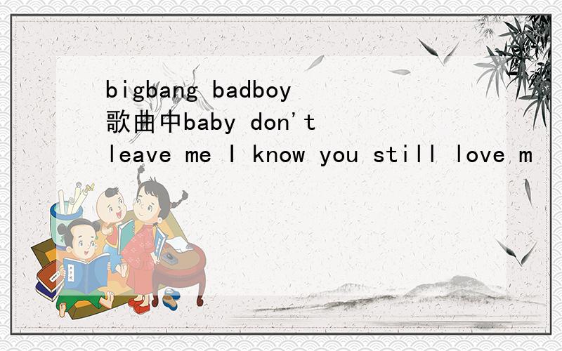 bigbang badboy歌曲中baby don't leave me I know you still love m